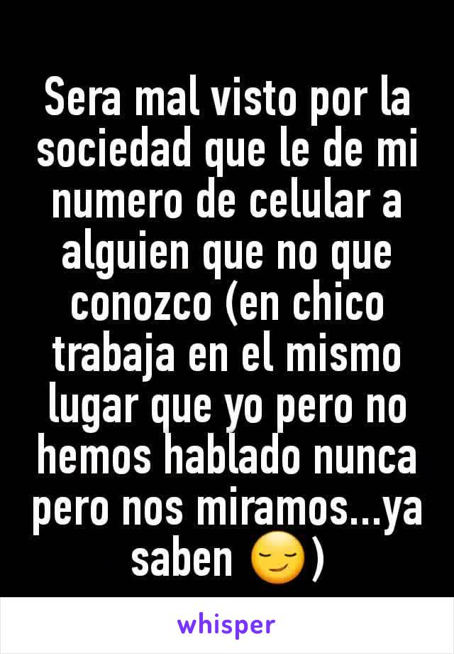 Sera mal visto por la sociedad que le de mi numero de celular a alguien que no que conozco (en chico trabaja en el mismo lugar que yo pero no hemos hablado nunca pero nos miramos...ya saben 😏)