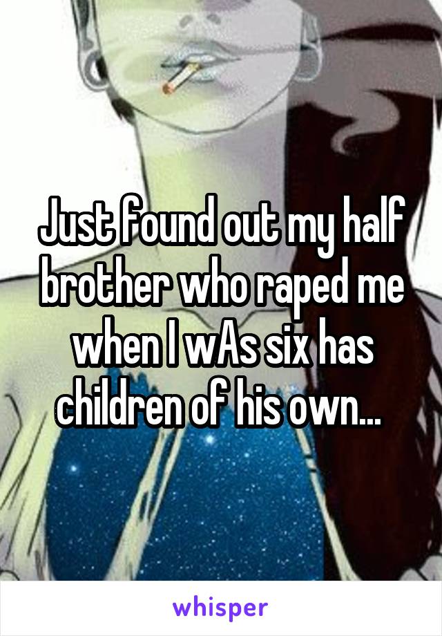 Just found out my half brother who raped me when I wAs six has children of his own... 