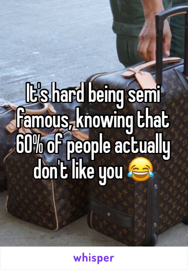 It's hard being semi famous, knowing that 60% of people actually don't like you 😂 