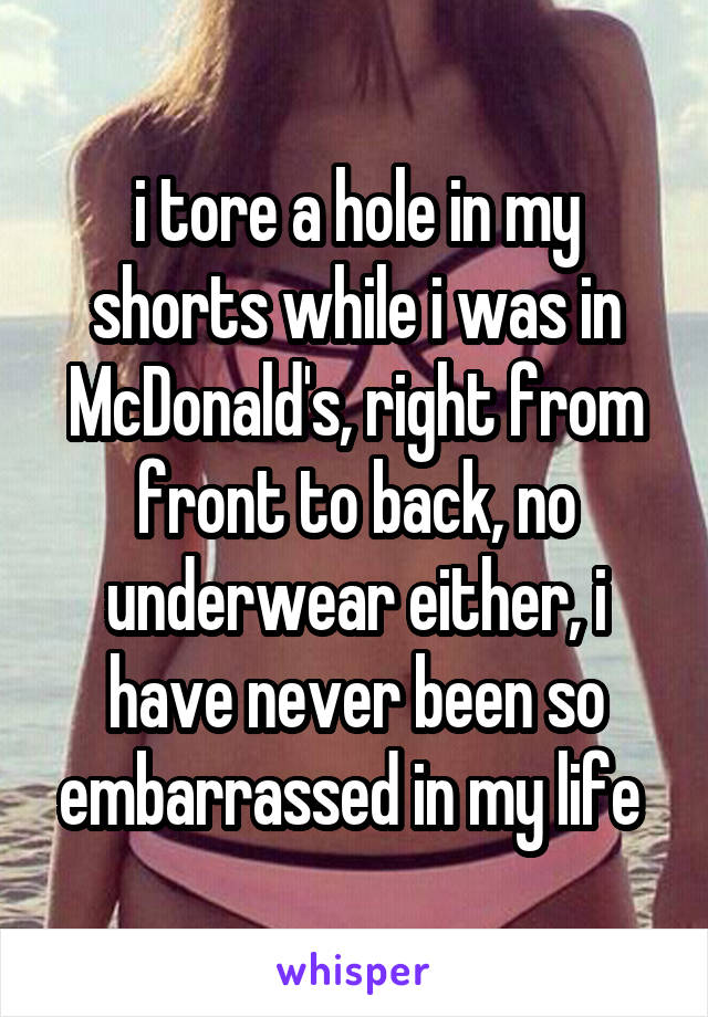 i tore a hole in my shorts while i was in McDonald's, right from front to back, no underwear either, i have never been so embarrassed in my life 