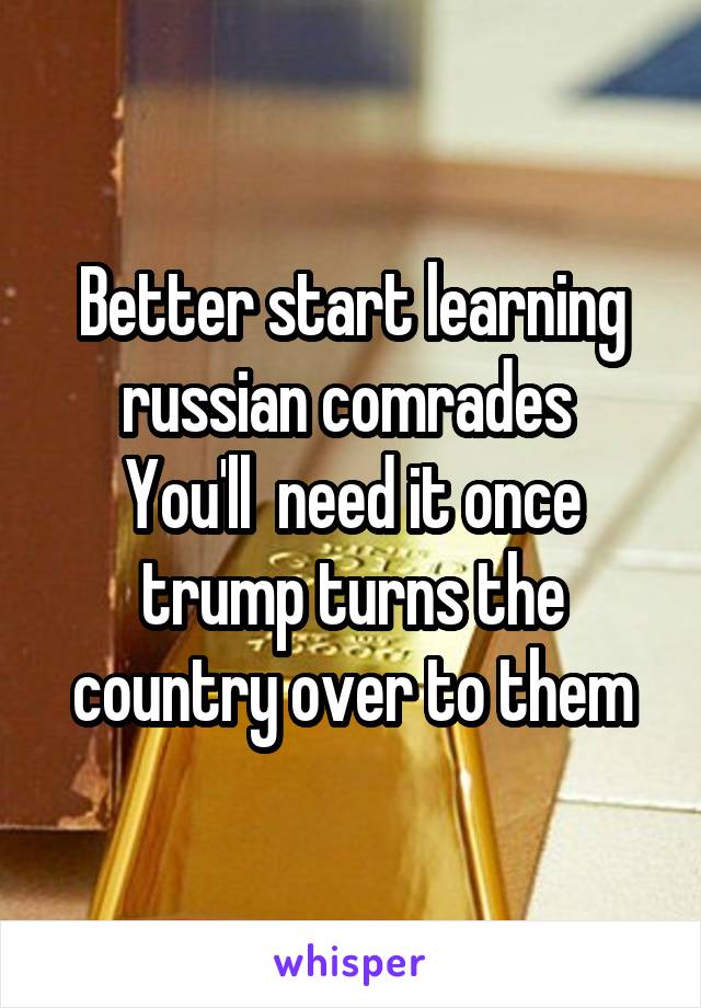 Better start learning russian comrades 
You'll  need it once trump turns the country over to them