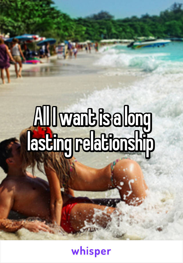 All I want is a long lasting relationship 