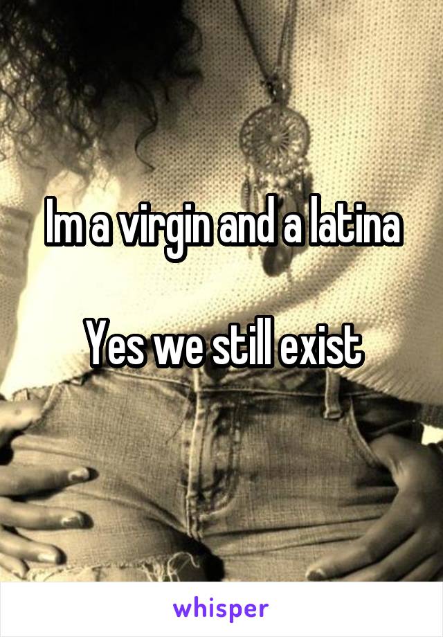 Im a virgin and a latina

Yes we still exist
