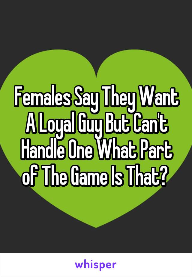 Females Say They Want A Loyal Guy But Can't Handle One What Part of The Game Is That? 