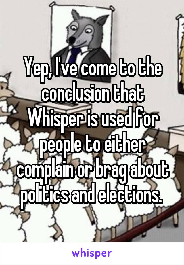 Yep, I've come to the conclusion that Whisper is used for people to either complain or brag about politics and elections. 