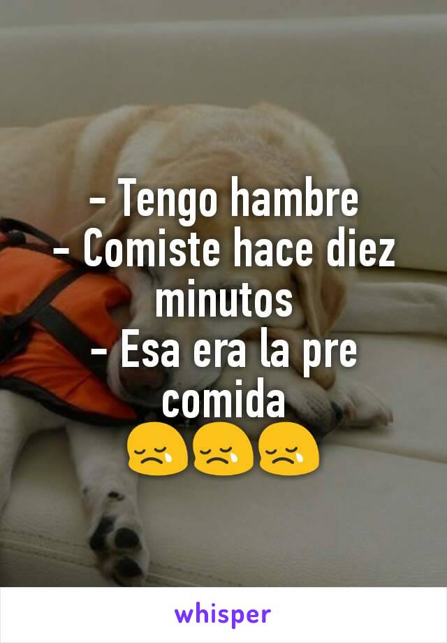 - Tengo hambre
- Comiste hace diez minutos
- Esa era la pre comida
😢😢😢