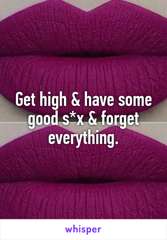 Get high & have some good s*x & forget everything.