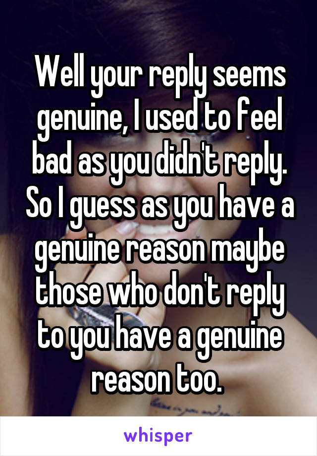 Well your reply seems genuine, I used to feel bad as you didn't reply. So I guess as you have a genuine reason maybe those who don't reply to you have a genuine reason too. 