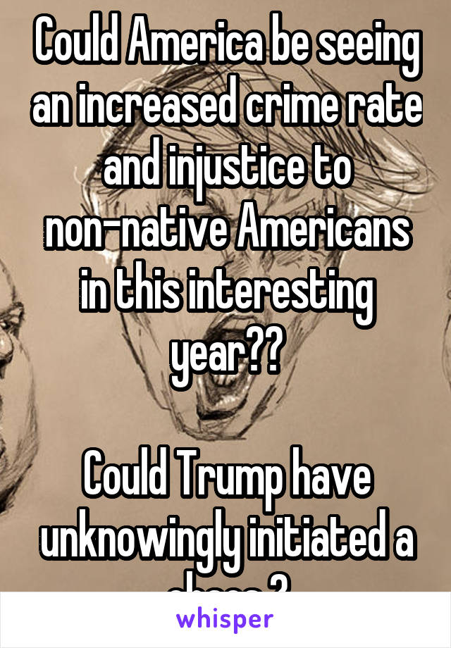 Could America be seeing an increased crime rate and injustice to non-native Americans in this interesting year??

Could Trump have unknowingly initiated a chaos ?