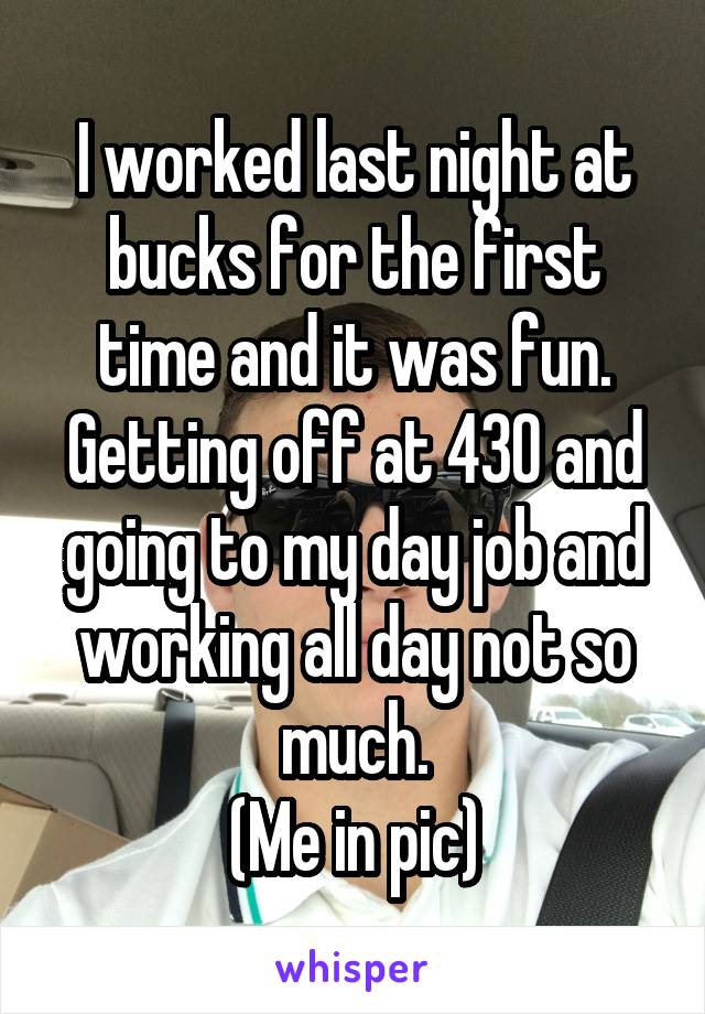 I worked last night at bucks for the first time and it was fun. Getting off at 430 and going to my day job and working all day not so much.
(Me in pic)