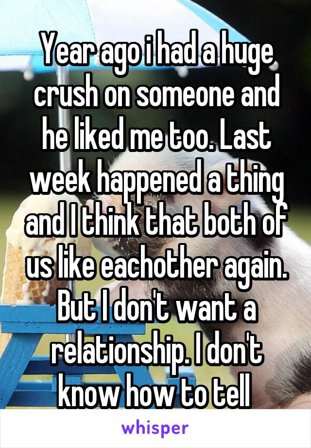 Year ago i had a huge crush on someone and he liked me too. Last week happened a thing and I think that both of us like eachother again. But I don't want a relationship. I don't know how to tell 