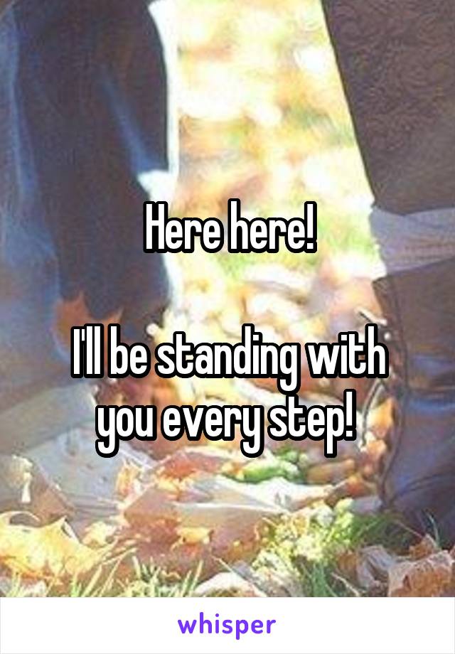 Here here!

I'll be standing with you every step! 