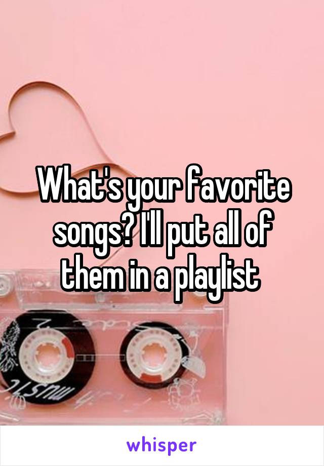 What's your favorite songs? I'll put all of them in a playlist 