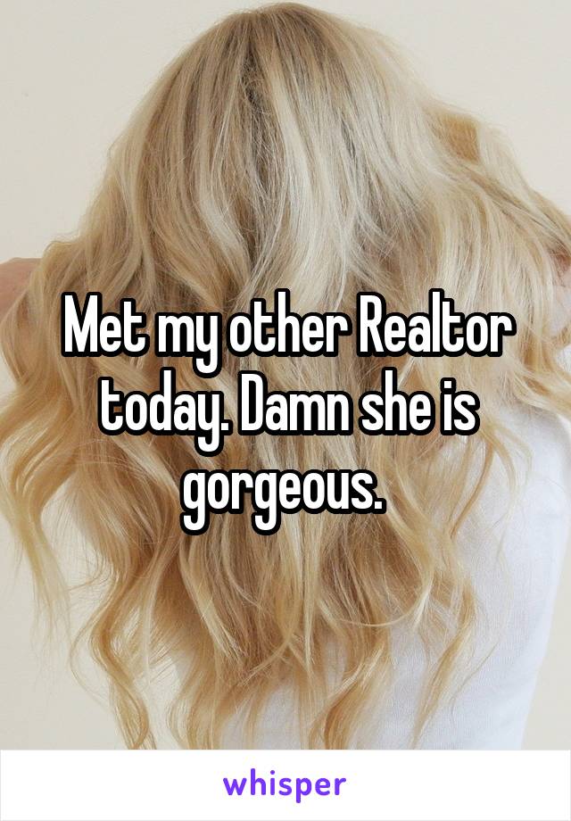 Met my other Realtor today. Damn she is gorgeous. 