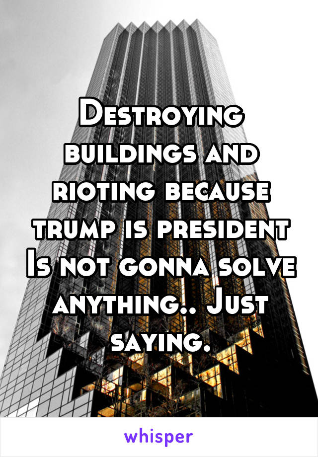 Destroying buildings and rioting because trump is president Is not gonna solve anything.. Just saying.