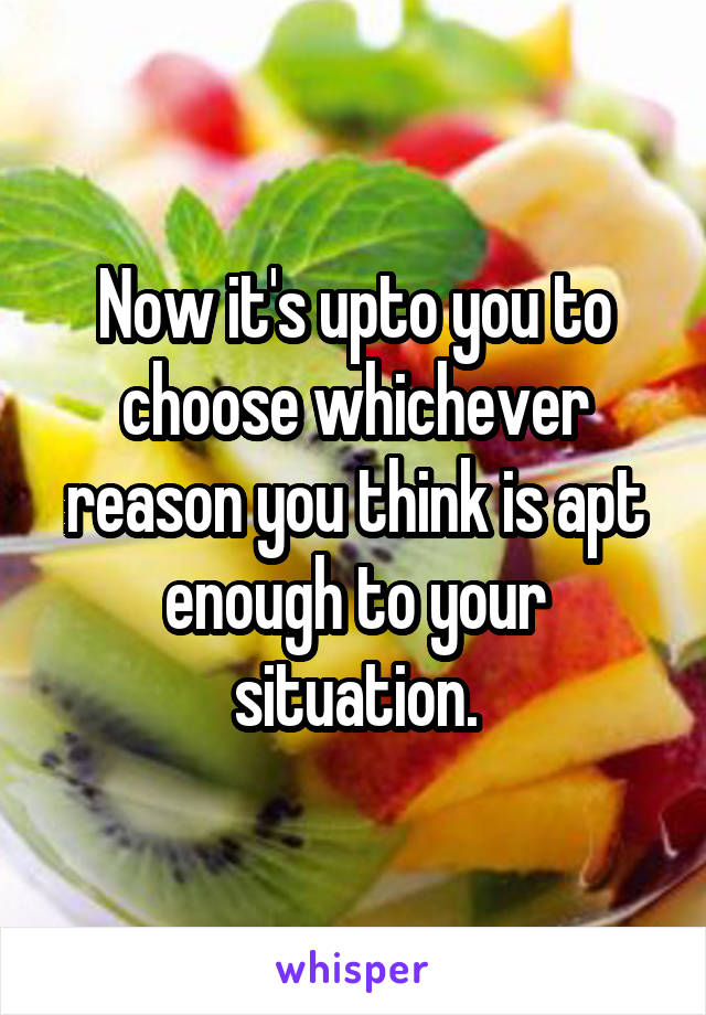 Now it's upto you to choose whichever reason you think is apt enough to your situation.