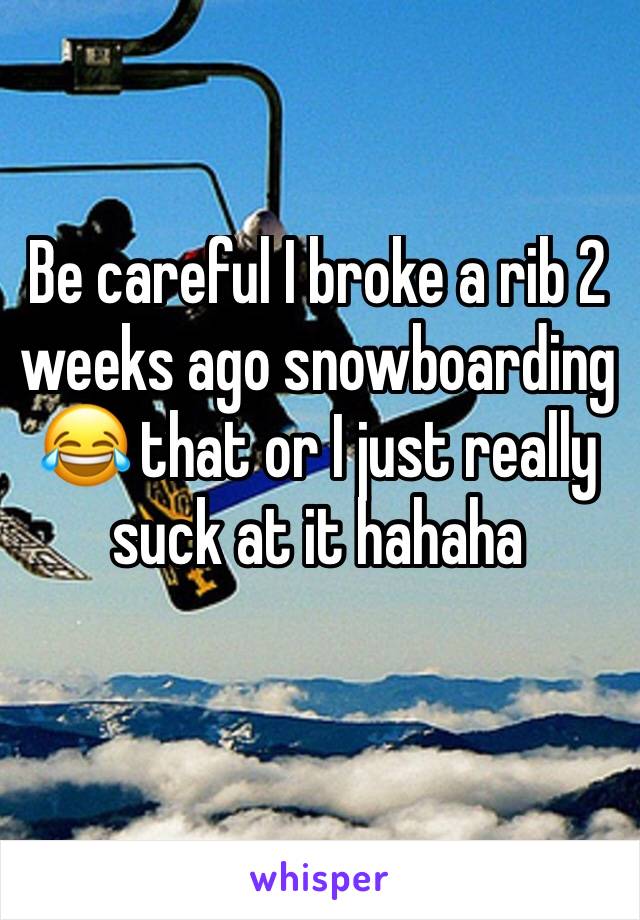 Be careful I broke a rib 2 weeks ago snowboarding 😂 that or I just really suck at it hahaha