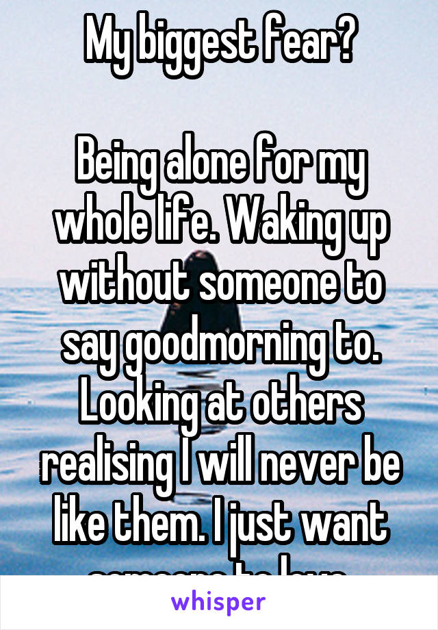 My biggest fear?

Being alone for my whole life. Waking up without someone to say goodmorning to. Looking at others realising I will never be like them. I just want someone to love.