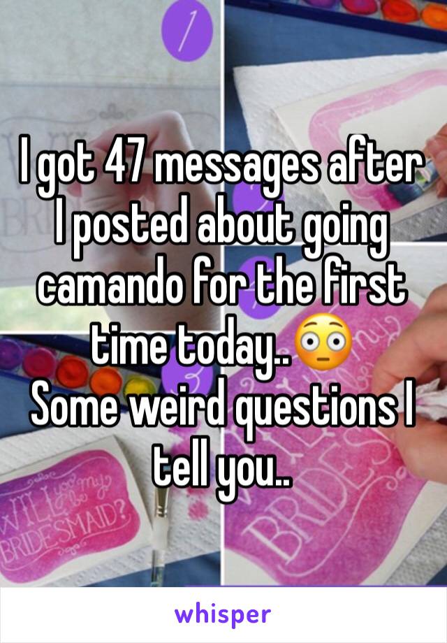 I got 47 messages after I posted about going camando for the first time today..😳
Some weird questions I tell you..