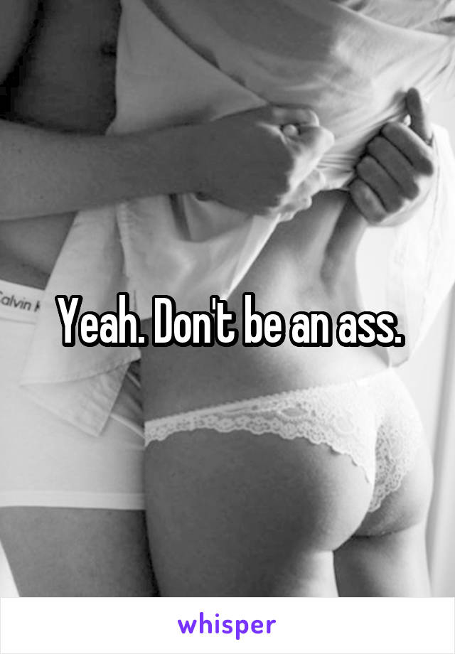 Yeah. Don't be an ass.