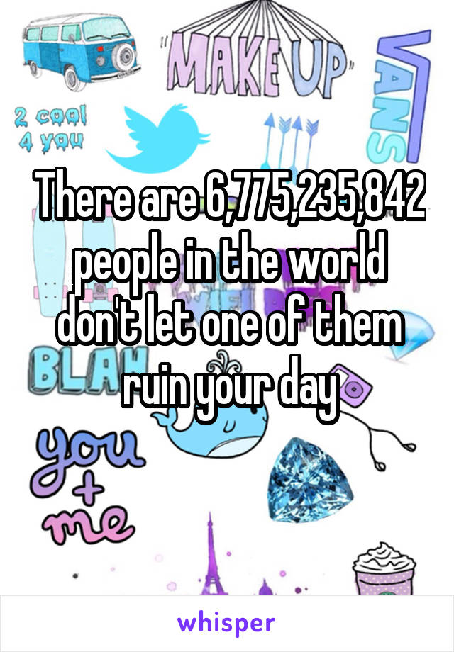 There are 6,775,235,842 people in the world don't let one of them ruin your day
