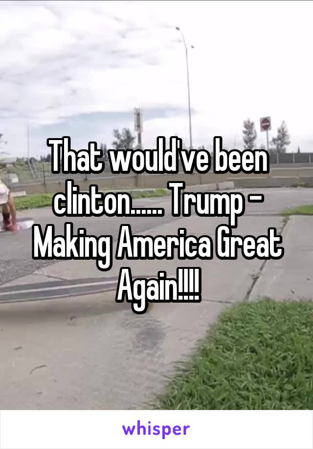 That would've been clinton...... Trump - Making America Great Again!!!!