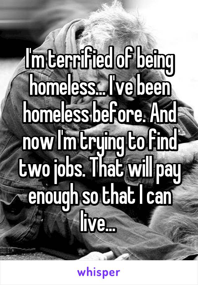 I'm terrified of being homeless... I've been homeless before. And now I'm trying to find two jobs. That will pay enough so that I can live... 