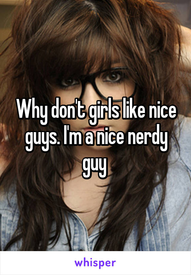 Why don't girls like nice guys. I'm a nice nerdy guy 