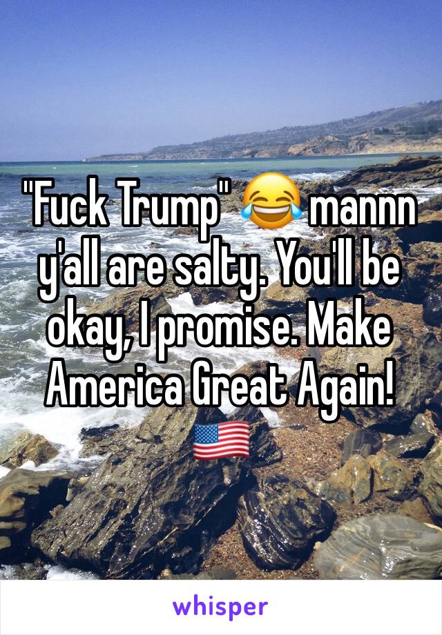 "Fuck Trump" 😂 mannn y'all are salty. You'll be okay, I promise. Make America Great Again! 🇺🇸