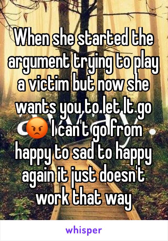 When she started the argument trying to play a victim but now she wants you to let It go 😡 I can't go from happy to sad to happy again it just doesn't work that way 