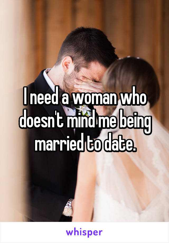 I need a woman who doesn't mind me being married to date.