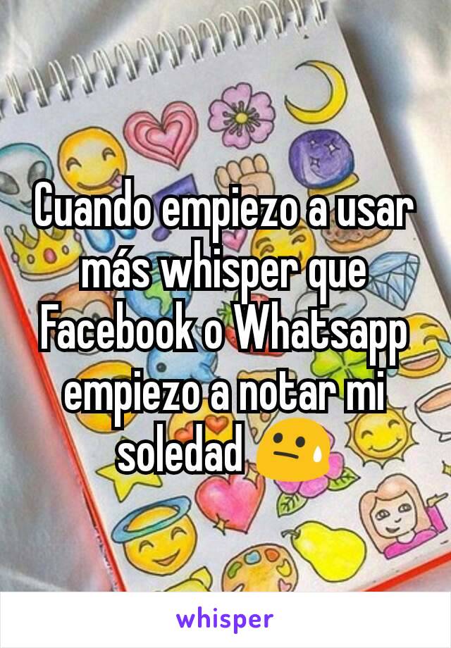 Cuando empiezo a usar más whisper que Facebook o Whatsapp empiezo a notar mi soledad 😓