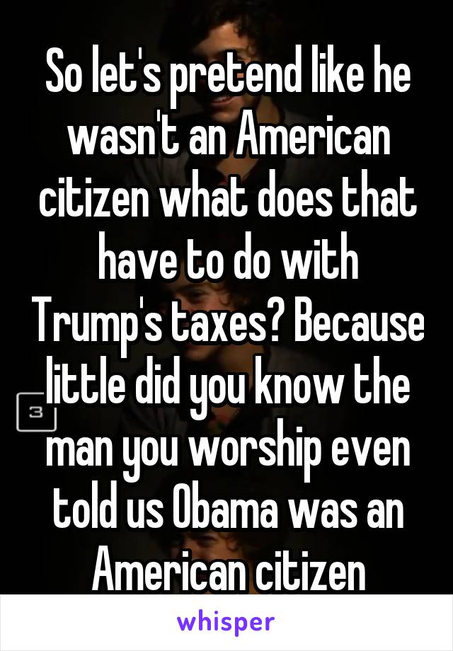 So let's pretend like he wasn't an American citizen what does that have to do with Trump's taxes? Because little did you know the man you worship even told us Obama was an American citizen