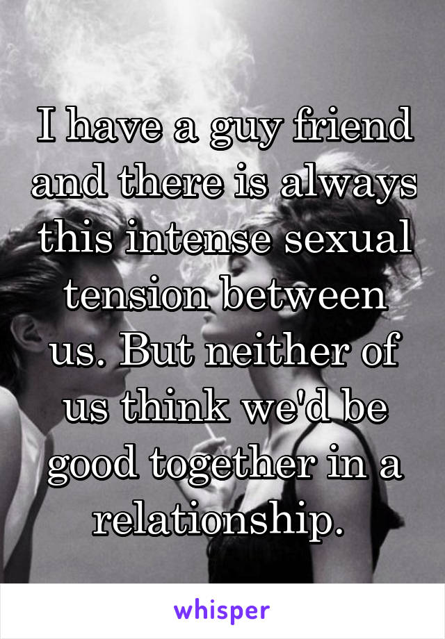 I have a guy friend and there is always this intense sexual tension between us. But neither of us think we'd be good together in a relationship. 