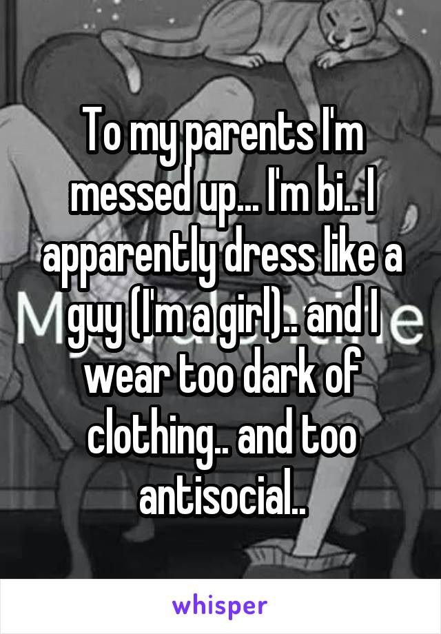 To my parents I'm messed up... I'm bi.. I apparently dress like a guy (I'm a girl).. and I wear too dark of clothing.. and too antisocial..