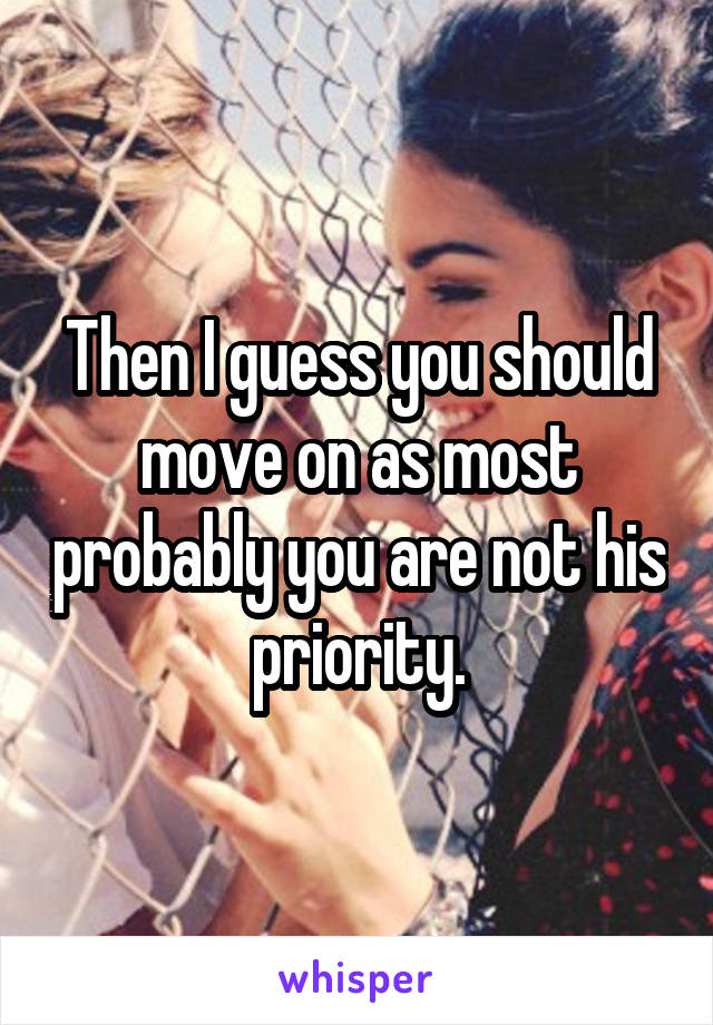 Then I guess you should move on as most probably you are not his priority.