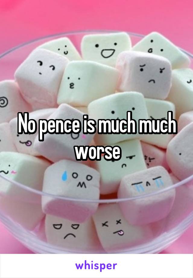 No pence is much much worse