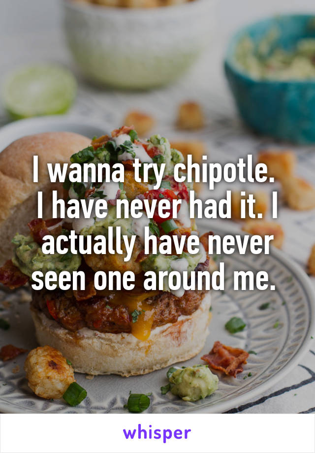 I wanna try chipotle. 
I have never had it. I actually have never seen one around me. 