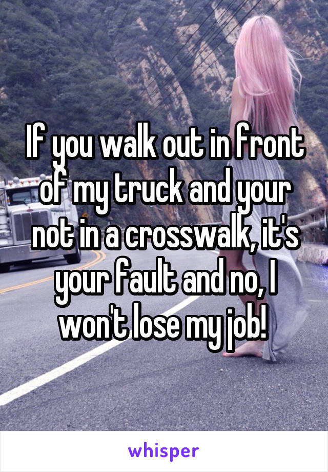 If you walk out in front of my truck and your not in a crosswalk, it's your fault and no, I won't lose my job! 