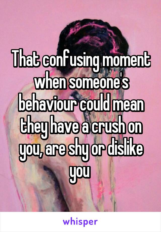 That confusing moment when someone's behaviour could mean they have a crush on you, are shy or dislike you 