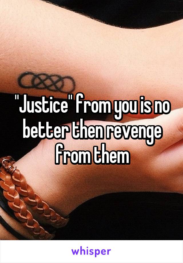 "Justice" from you is no better then revenge from them