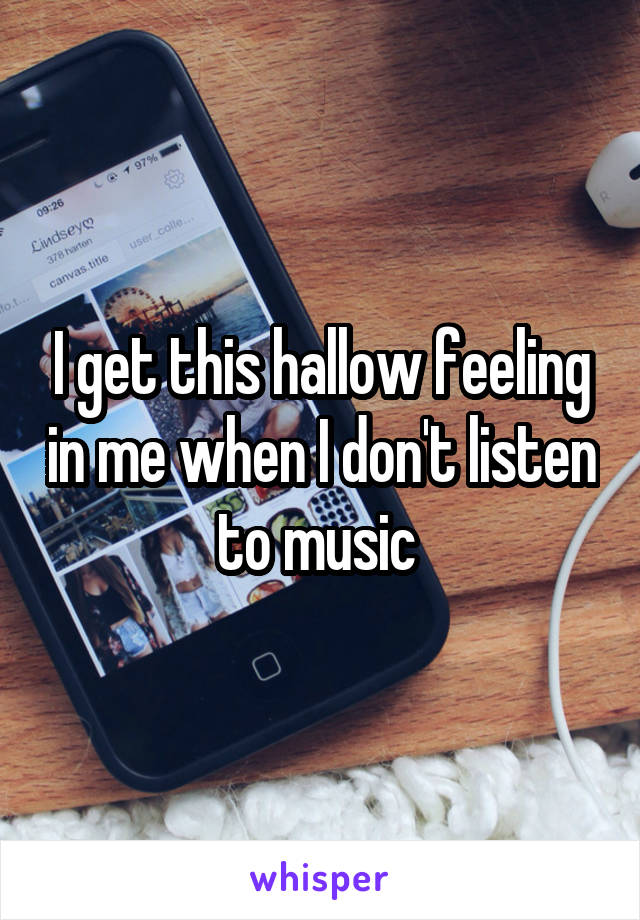 I get this hallow feeling in me when I don't listen to music 