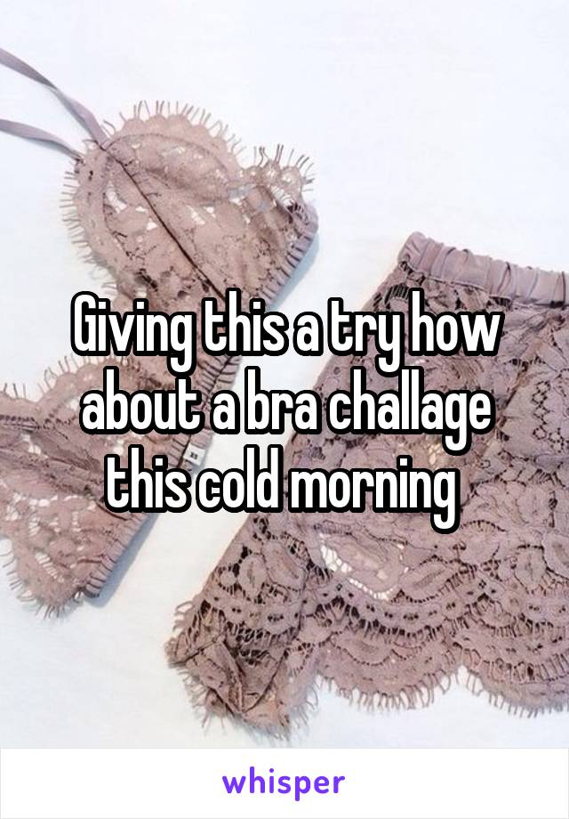 Giving this a try how about a bra challage this cold morning 