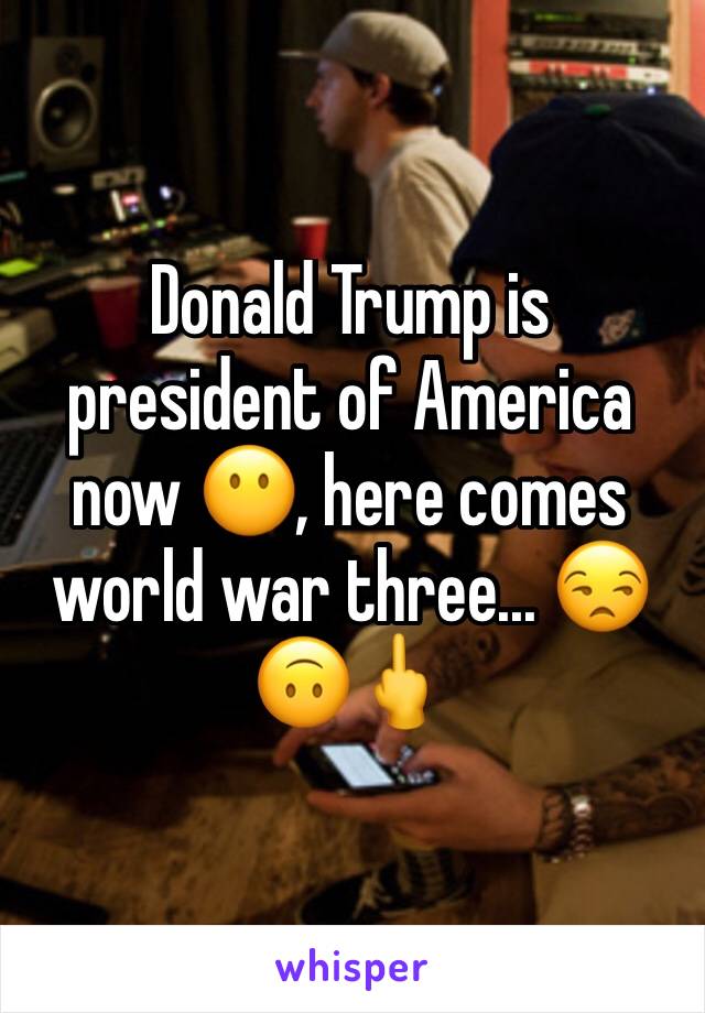 Donald Trump is president of America now 😶, here comes world war three... 😒🙃🖕