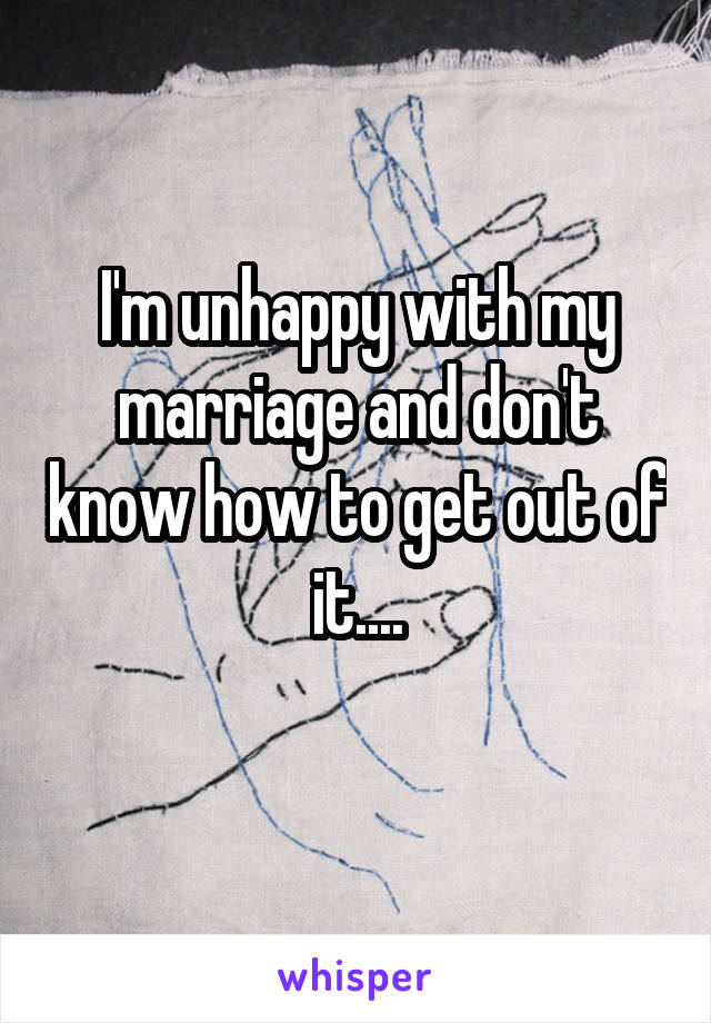 I'm unhappy with my marriage and don't know how to get out of it....
