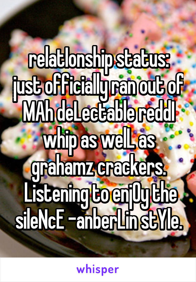 relatIonship status: just officially ran out of MAh deLectable reddI whip as welL as grahamz crackers.
 Listening to enjOy the sileNcE -anberLin stYle.