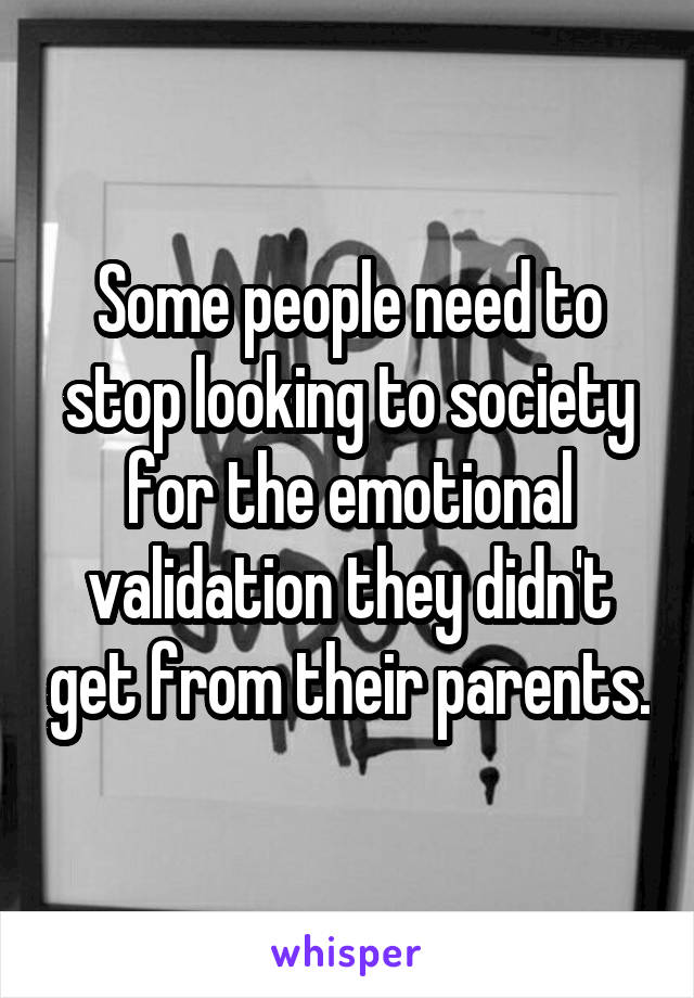 Some people need to stop looking to society for the emotional validation they didn't get from their parents.