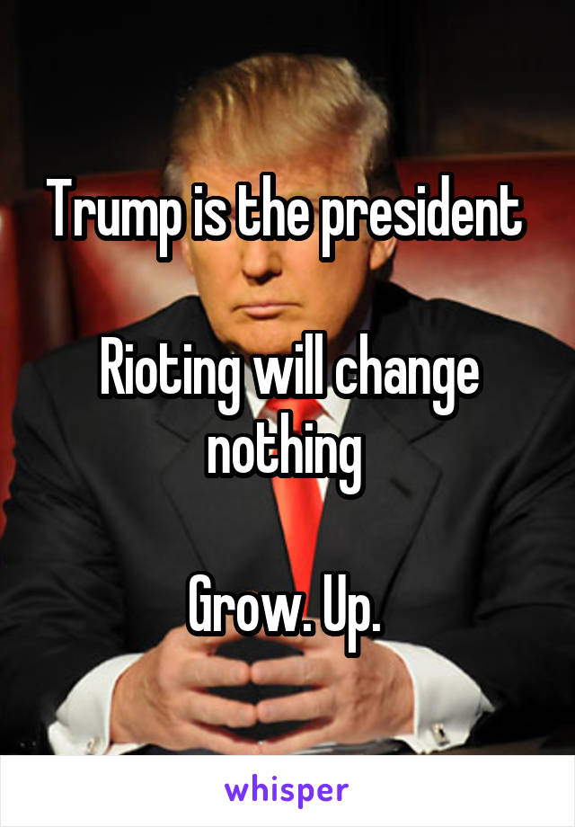 Trump is the president 

Rioting will change nothing 

Grow. Up. 