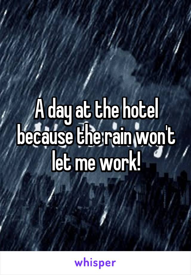 A day at the hotel because the rain won't let me work!