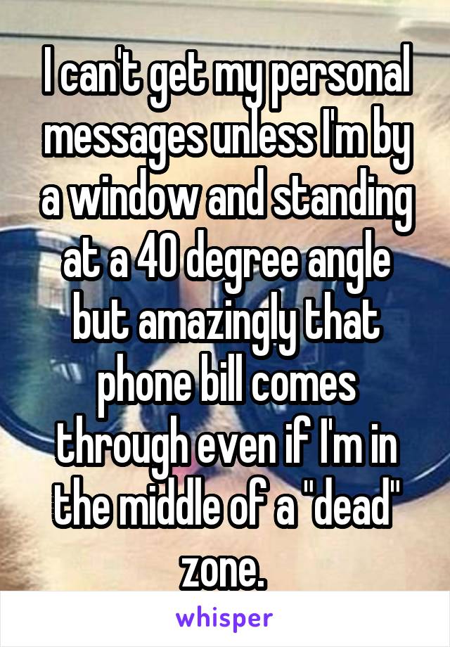 I can't get my personal messages unless I'm by a window and standing at a 40 degree angle but amazingly that phone bill comes through even if I'm in the middle of a "dead" zone. 